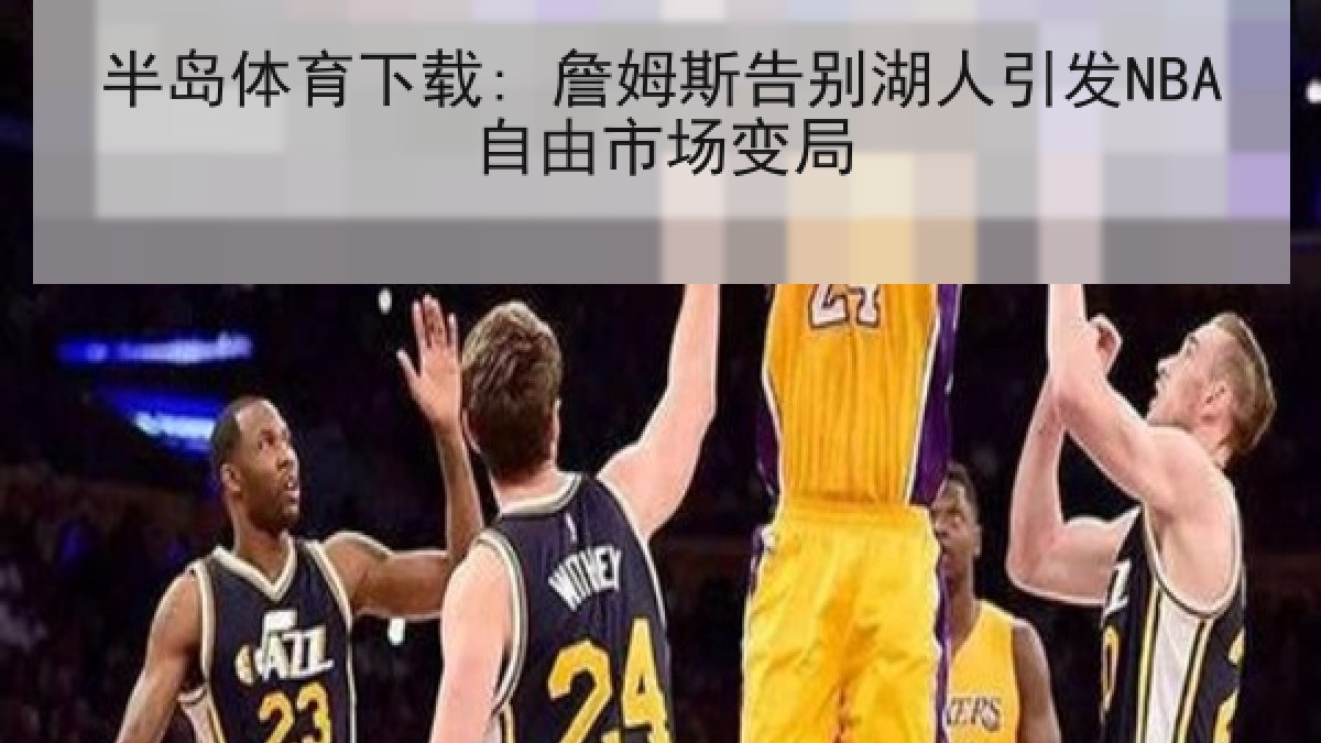 半岛体育下载: 詹姆斯告别湖人引发NBA自由市场变局