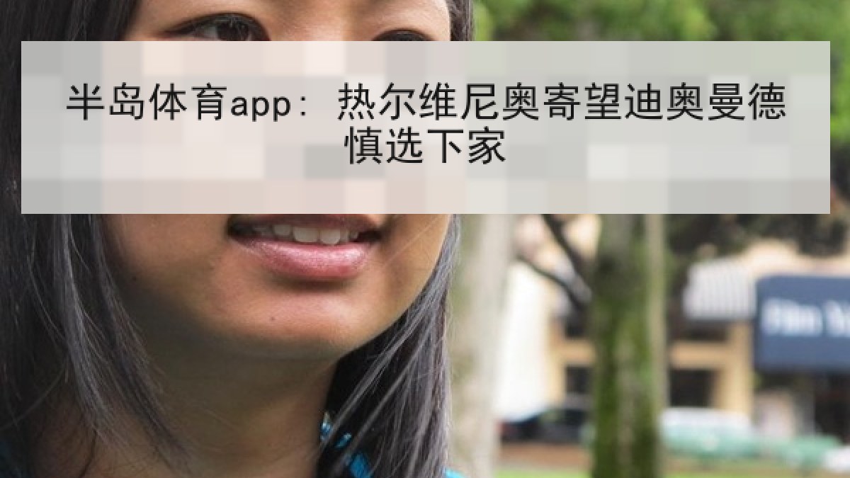 半岛体育app: 热尔维尼奥寄望迪奥曼德慎选下家