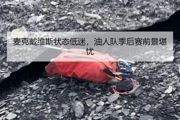 麦克戴维斯状态低迷，油人队季后赛前景堪忧