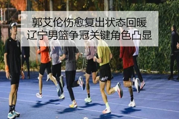 郭艾伦伤愈复出状态回暖 辽宁男篮争冠关键角色凸显