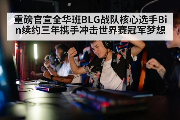 重磅官宣全华班BLG战队核心选手Bin续约三年携手冲击世界赛冠军梦想