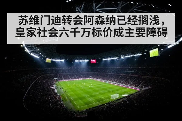 苏维门迪转会阿森纳已经搁浅，皇家社会六千万标价成主要障碍