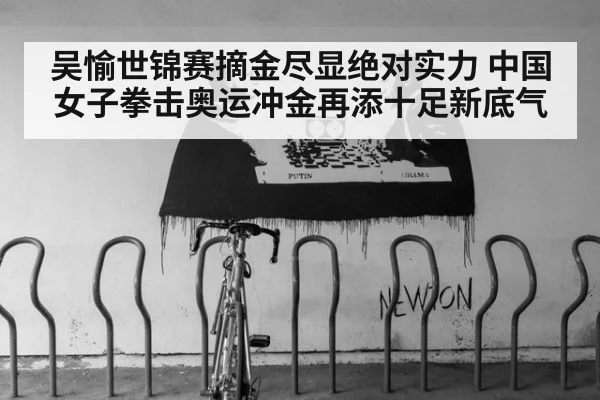 吴愉世锦赛摘金尽显绝对实力 中国女子拳击奥运冲金再添十足新底气